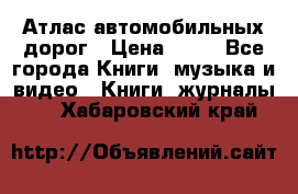 Атлас автомобильных дорог › Цена ­ 50 - Все города Книги, музыка и видео » Книги, журналы   . Хабаровский край